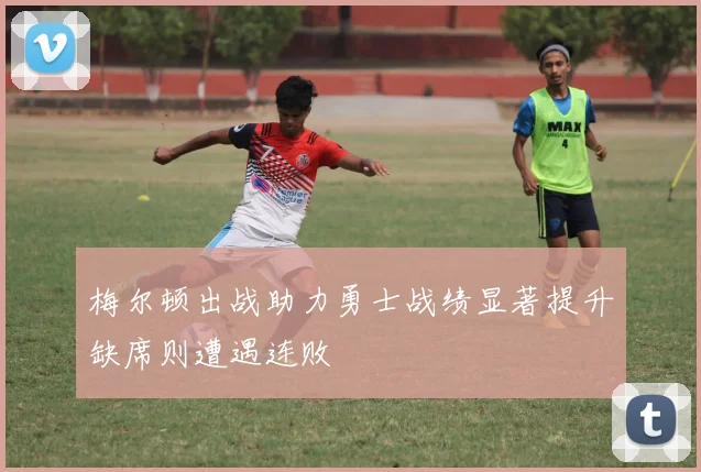 梅尔顿出战助力勇士战绩显著提升缺席则遭遇连败