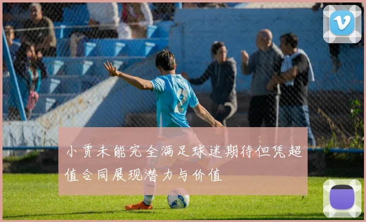 小贾未能完全满足球迷期待但凭超值合同展现潜力与价值