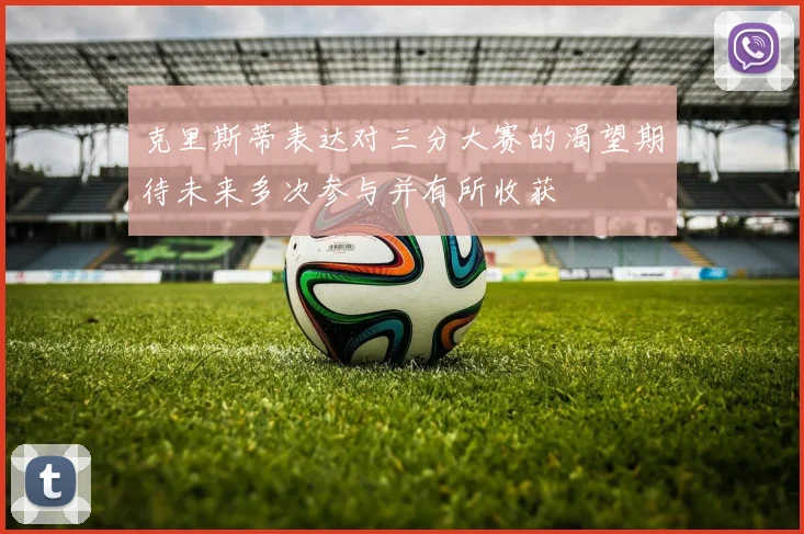 克里斯蒂表达对三分大赛的渴望期待未来多次参与并有所收获