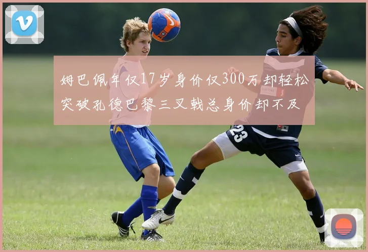 姆巴佩年仅17岁身价仅300万却轻松突破孔德巴黎三叉戟总身价却不及亚马尔一半