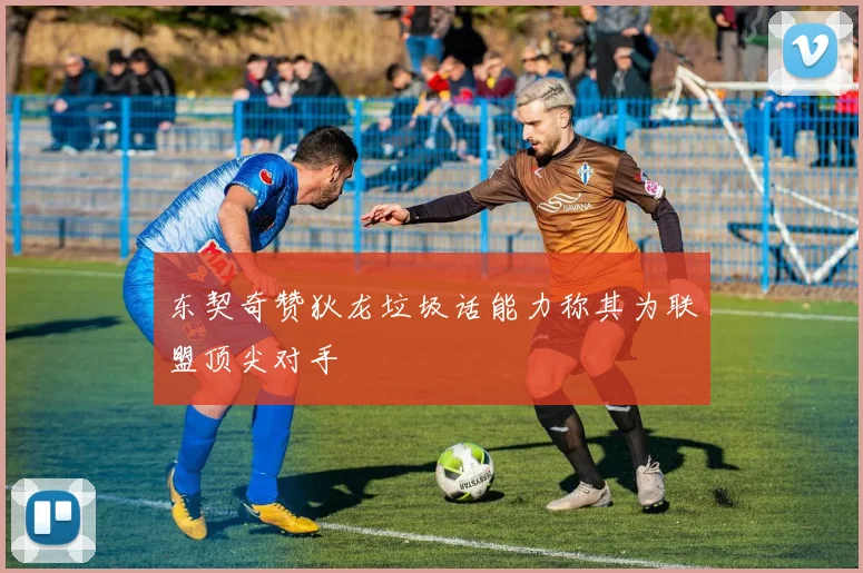 东契奇赞狄龙垃圾话能力称其为联盟顶尖对手