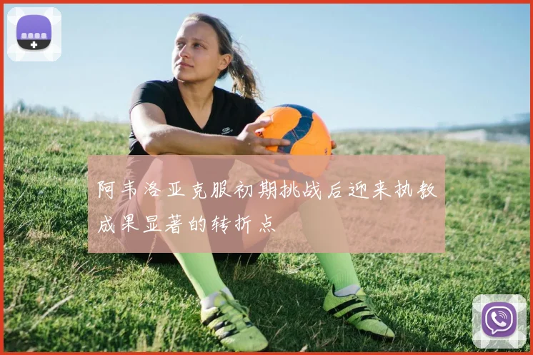 阿韦洛亚克服初期挑战后迎来执教成果显著的转折点