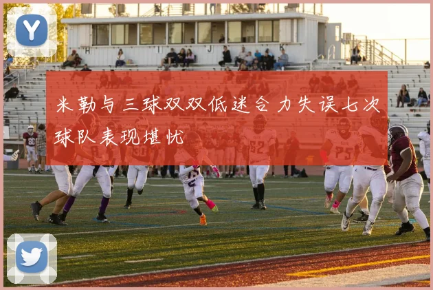 米勒与三球双双低迷合力失误七次球队表现堪忧