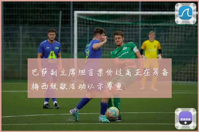 巴萨副主席坦言票价过高正在筹备梅西致敬活动以示尊重