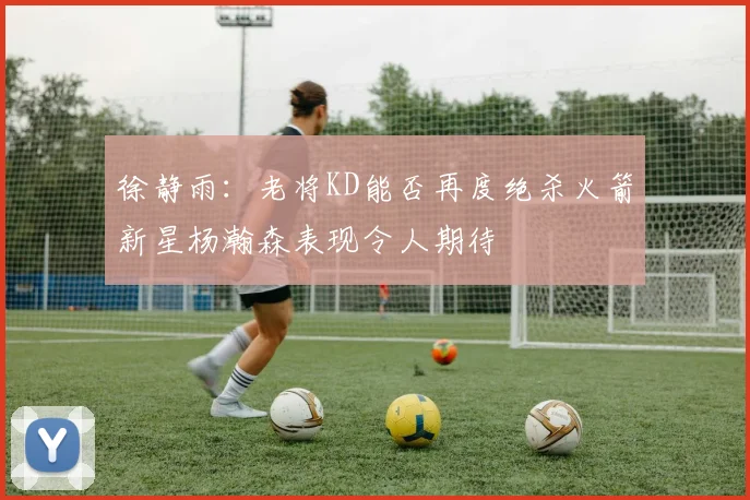 徐静雨：老将KD能否再度绝杀火箭新星杨瀚森表现令人期待