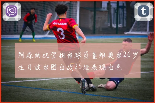 阿森纳祝贺租借球员基维奥尔26岁生日波尔图出战25场表现出色