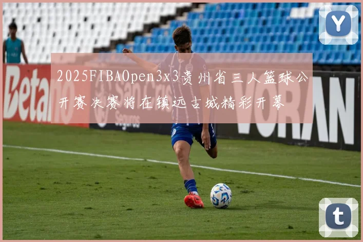 2025FIBAOpen3x3贵州省三人篮球公开赛决赛将在镇远古城精彩开幕