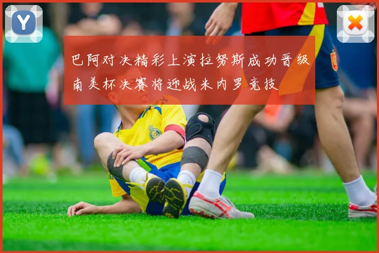 巴阿对决精彩上演拉努斯成功晋级南美杯决赛将迎战米内罗竞技