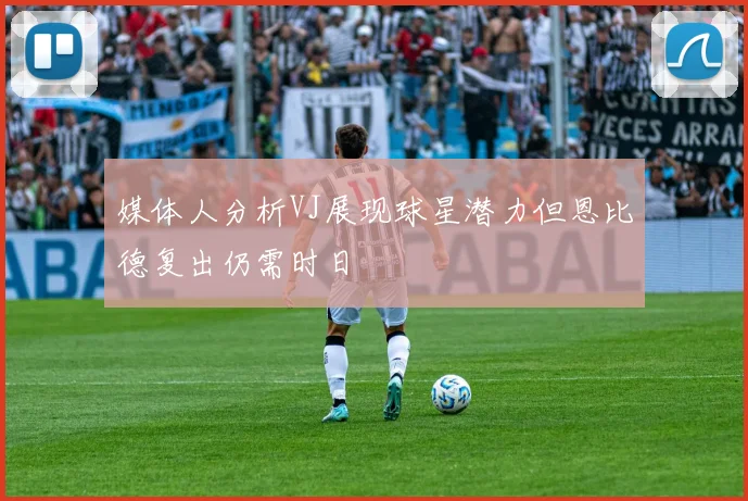 媒体人分析VJ展现球星潜力但恩比德复出仍需时日