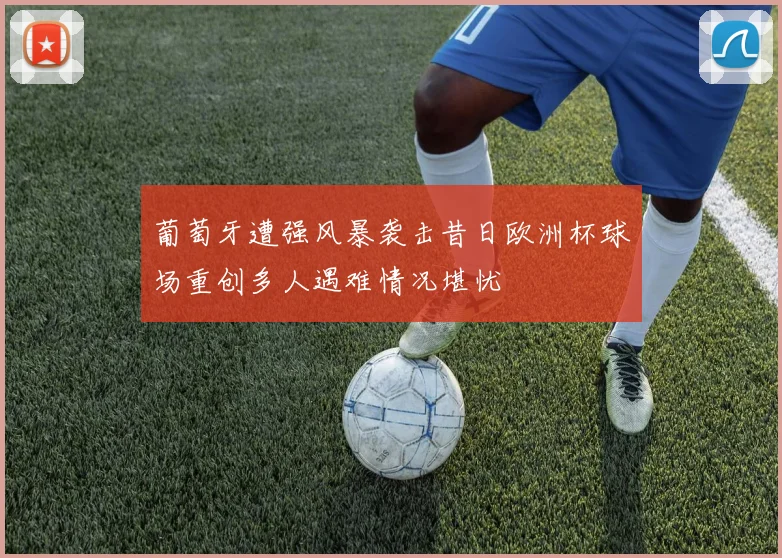 葡萄牙遭强风暴袭击昔日欧洲杯球场重创多人遇难情况堪忧