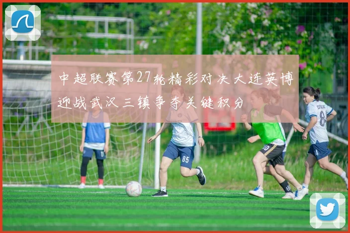 中超联赛第27轮精彩对决大连英博迎战武汉三镇争夺关键积分