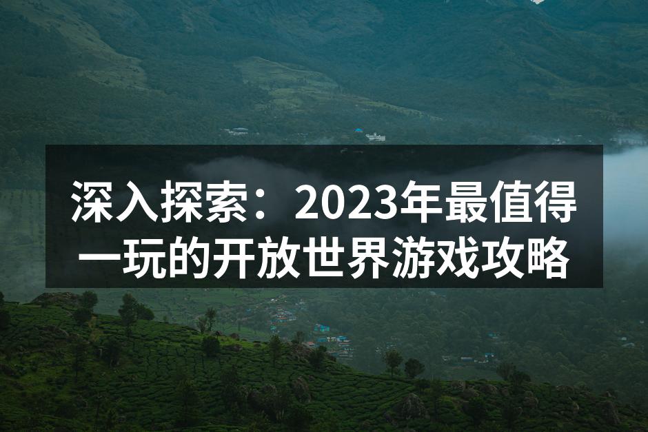 深入探索：2023年最值得一玩的开放世界游戏攻略