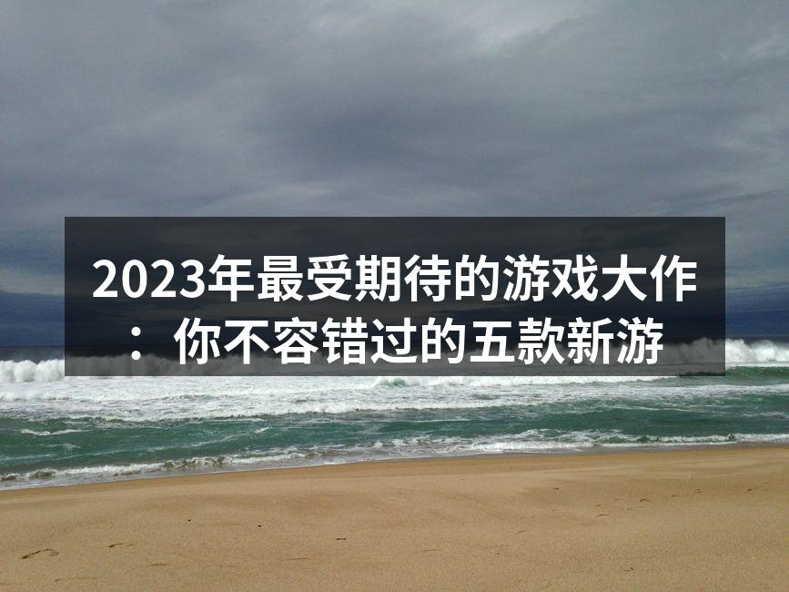 2023年最受期待的游戏大作：你不容错过的五款新游