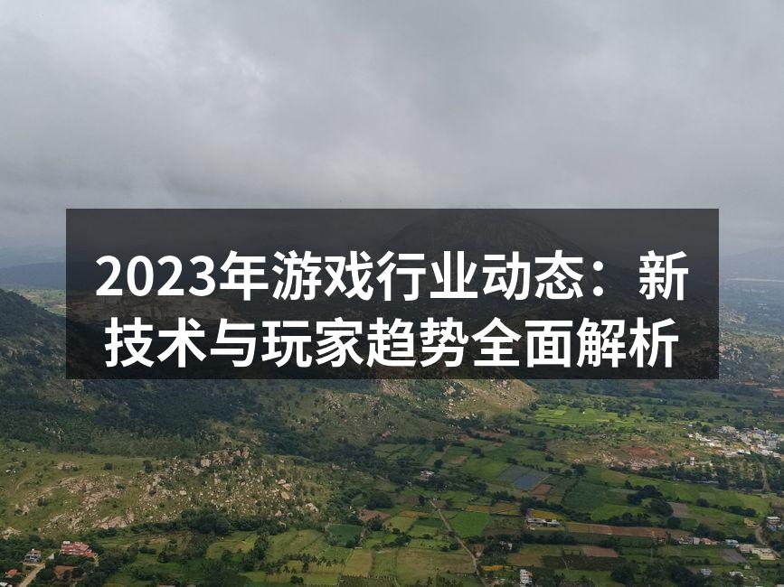 2023年游戏行业动态：新技术与玩家趋势全面解析