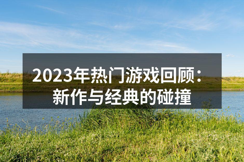 2023年热门游戏回顾：新作与经典的碰撞