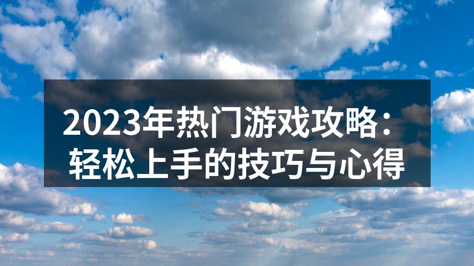 2023年热门游戏攻略：轻松上手的技巧与