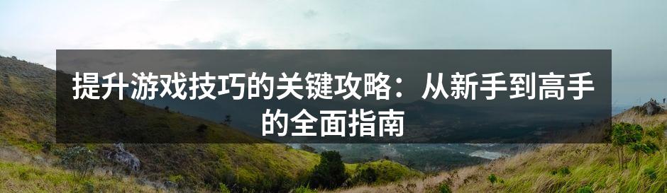 提升游戏技巧的关键攻略：从新手到高手的全面指南